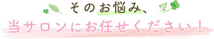 そのお悩み、当サロンにお任せください！