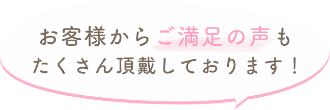 お客様からご満足の声もたくさん頂戴しております！